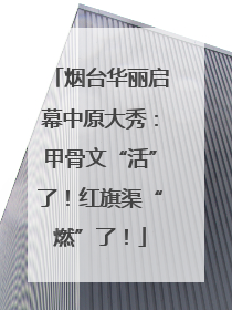 烟台华丽启幕中原大秀：甲骨文“活”了！红旗渠“燃”了！