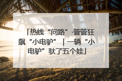 热线“问路”·管管狂飙“小电驴”｜一辆“小电驴”驮了五个娃