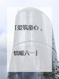 爱筑童心，情暖六一