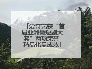 爱奇艺获“首届亚洲微短剧大奖”两项荣誉 精品化显成效
