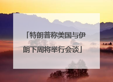 特朗普称美国与伊朗下周将举行会谈
