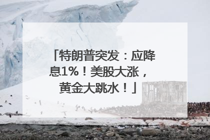 特朗普突发：应降息1%！美股大涨，黄金大跳水！