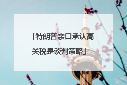 特朗普亲口承认高关税是谈判策略