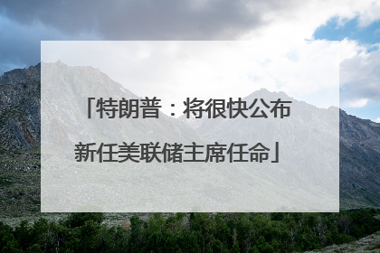 特朗普：将很快公布新任美联储主席任命