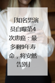 知名男演员自曝第4次患癌：最多剩9年寿命，将安然告别