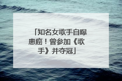 知名女歌手自曝患癌！曾参加《歌手》并夺冠