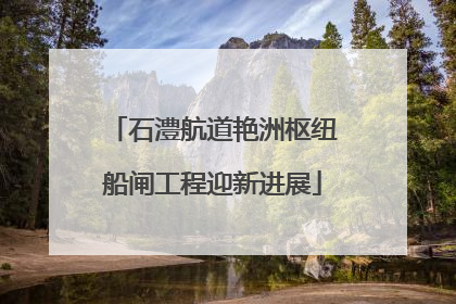 石澧航道艳洲枢纽船闸工程迎新进展