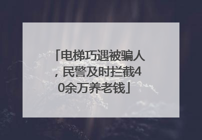 电梯巧遇被骗人，民警及时拦截40余万养老钱
