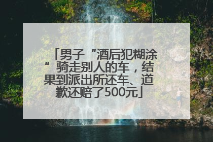 男子“酒后犯糊涂”骑走别人的车，结果到派出所还车、道歉还赔了500元