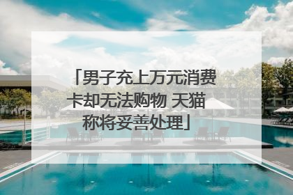男子充上万元消费卡却无法购物 天猫称将妥善处理