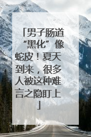 男子肠道“黑化”像蛇皮！夏天到来，很多人被这种难言之隐盯上