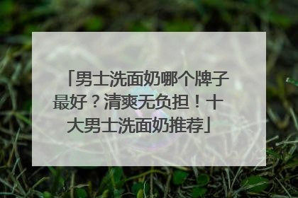 男士洗面奶哪个牌子最好？清爽无负担！十大男士洗面奶推荐
