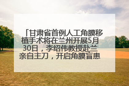 甘肃省首例人工角膜移植手术将在兰州开展5月30日，李绍伟教授赴兰亲自主刀，开启角膜盲患者复明新纪元