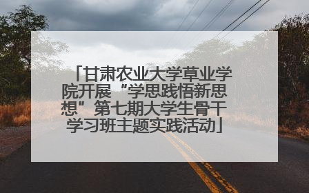 甘肃农业大学草业学院开展“学思践悟新思想”第七期大学生骨干学习班主题实践活动