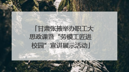 甘肃张掖举办职工大思政课暨“劳模工匠进校园”宣讲展示活动