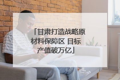 甘肃打造战略原材料保障区 目标产值破万亿