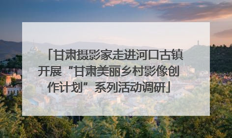 甘肃摄影家走进河口古镇开展“甘肃美丽乡村影像创作计划”系列活动调研