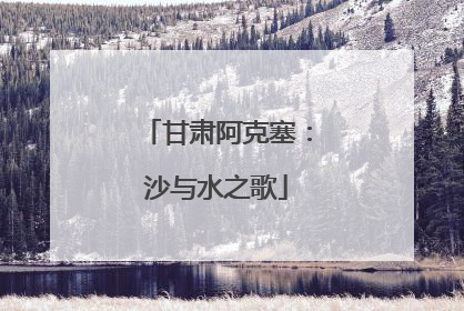 甘肃阿克塞：沙与水之歌