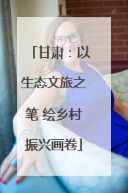 甘肃：以生态文旅之笔 绘乡村振兴画卷