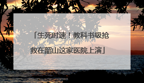 生死时速！教科书级抢救在韶山这家医院上演