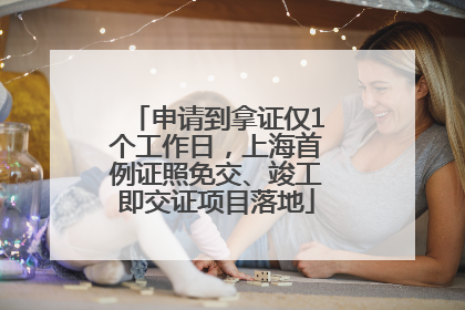 申请到拿证仅1个工作日，上海首例证照免交、竣工即交证项目落地