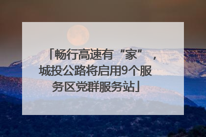 畅行高速有“家”，城投公路将启用9个服务区党群服务站