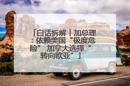 白话拆解丨加总理：依赖美国“极度危险” 加拿大选择“转向欧亚”