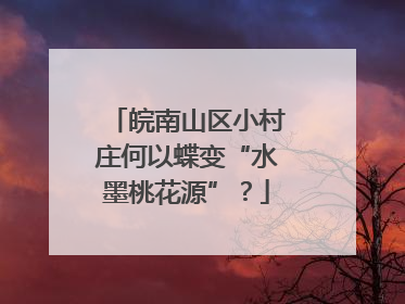 皖南山区小村庄何以蝶变“水墨桃花源”？