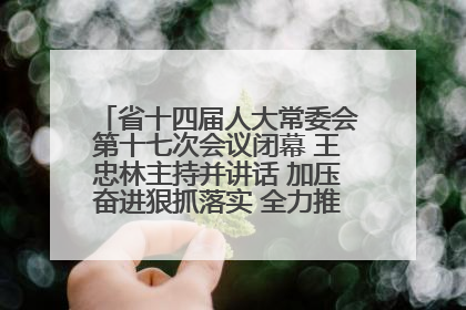 省十四届人大常委会第十七次会议闭幕 王忠林主持并讲话 加压奋进狠抓落实 全力推动支点建设成势见效