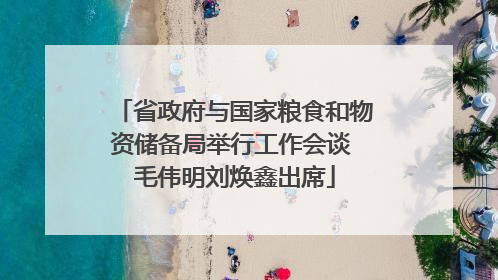 省政府与国家粮食和物资储备局举行工作会谈 毛伟明刘焕鑫出席
