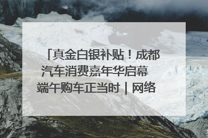 真金白银补贴！成都汽车消费嘉年华启幕 端午购车正当时｜网络中国节·端午