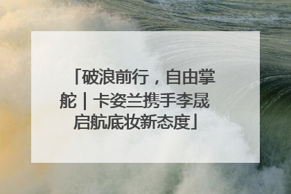 破浪前行，自由掌舵｜卡姿兰携手李晟启航底妆新态度