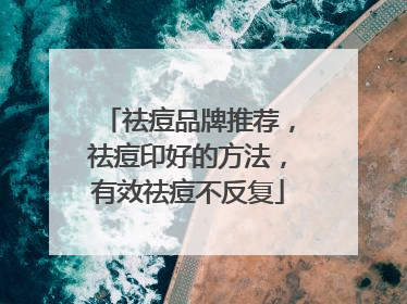 祛痘品牌推荐，祛痘印好的方法，有效祛痘不反复