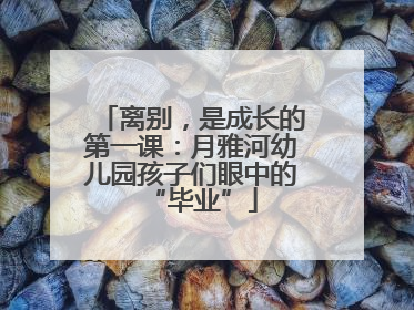 离别，是成长的第一课：月雅河幼儿园孩子们眼中的“毕业”