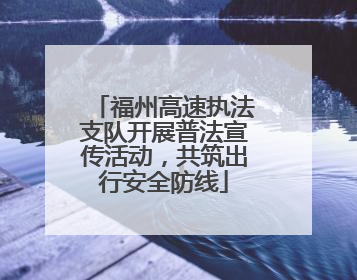 福州高速执法支队开展普法宣传活动，共筑出行安全防线