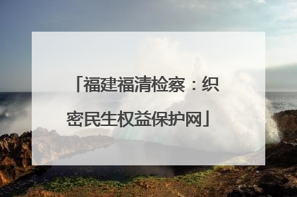 福建福清检察：织密民生权益保护网
