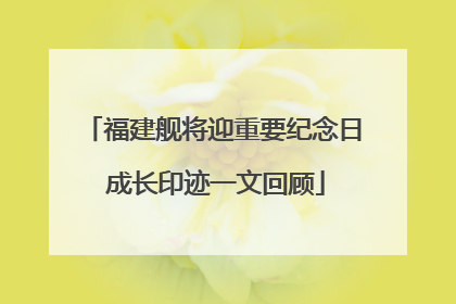 福建舰将迎重要纪念日 成长印迹一文回顾