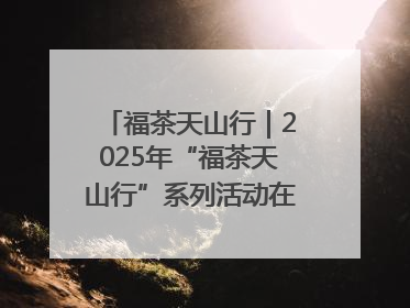 福茶天山行｜2025年“福茶天山行”系列活动在昌吉州启动