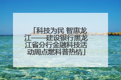 科技为民 智惠龙江——建设银行黑龙江省分行金融科技活动周点燃科普热情