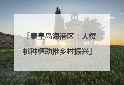 秦皇岛海港区：大樱桃种植助推乡村振兴