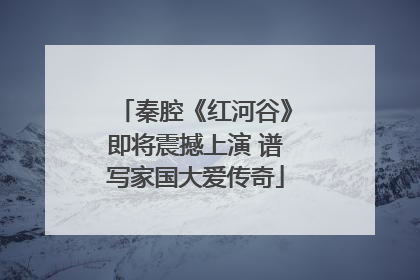 秦腔《红河谷》即将震撼上演 谱写家国大爱传奇