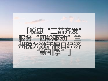 税惠“三箭齐发”服务“四轮驱动”兰州税务激活假日经济“新引擎”