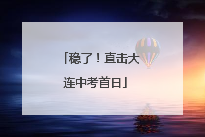 稳了！直击大连中考首日