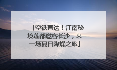 空铁直达！江南秘境莲都邀客长沙，来一场夏日降燥之旅