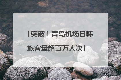 突破！青岛机场日韩旅客量超百万人次