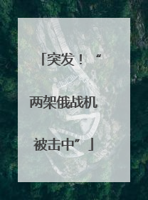 突发！“两架俄战机被击中”