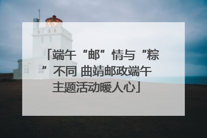 端午“邮”情与“粽”不同 曲靖邮政端午主题活动暖人心
