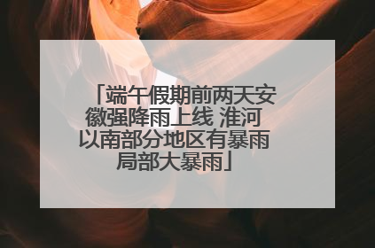 端午假期前两天安徽强降雨上线 淮河以南部分地区有暴雨局部大暴雨