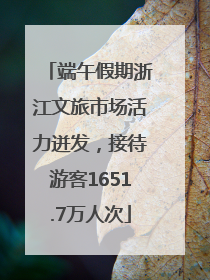 端午假期浙江文旅市场活力迸发，接待游客1651.7万人次