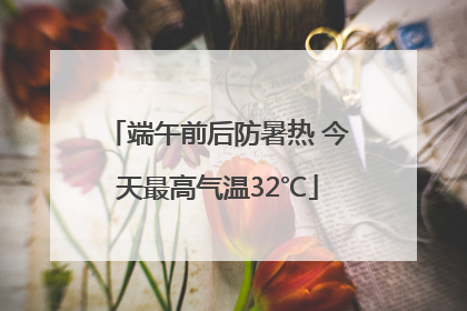 端午前后防暑热 今天最高气温32℃